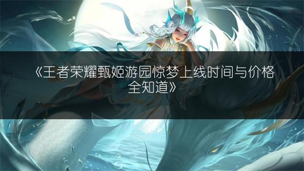《王者荣耀甄姬游园惊梦上线时间与价格全知道》