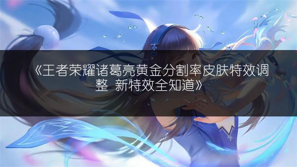 《王者荣耀诸葛亮黄金分割率皮肤特效调整 新特效全知道》