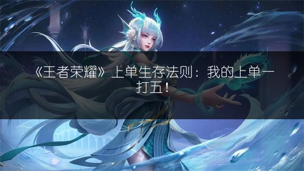 《王者荣耀》上单生存法则：我的上单一打五！
