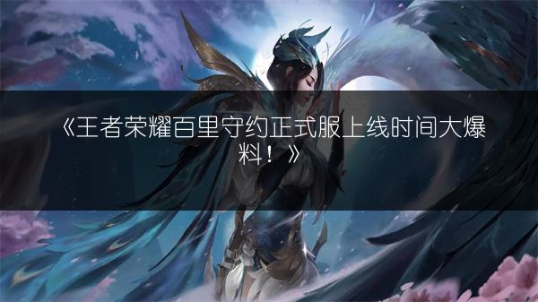 《王者荣耀百里守约正式服上线时间大爆料！》