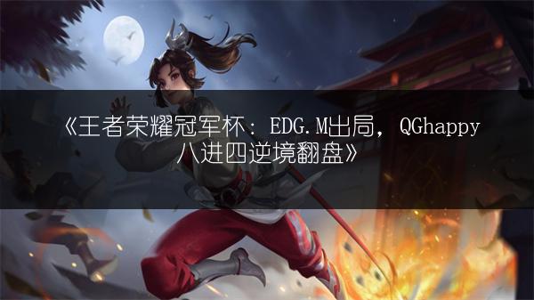 《王者荣耀冠军杯：EDG.M出局，QGhappy八进四逆境翻盘》