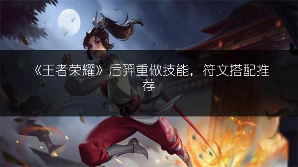 《王者荣耀》后羿重做技能，符文搭配推荐