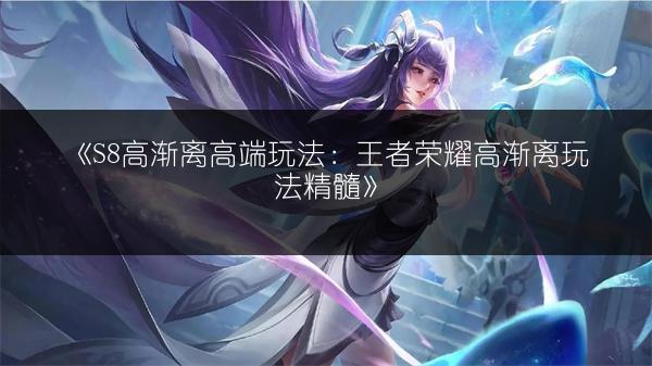 《S8高渐离高端玩法：王者荣耀高渐离玩法精髓》