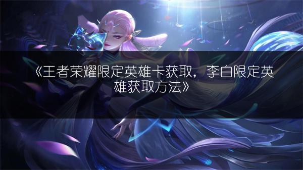 《王者荣耀限定英雄卡获取，李白限定英雄获取方法》