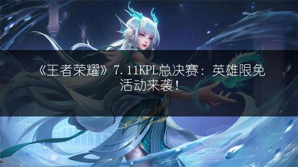 《王者荣耀》7.11KPL总决赛：英雄限免活动来袭！