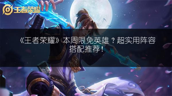 《王者荣耀》本周限免英雄？超实用阵容搭配推荐！