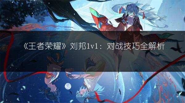 《王者荣耀》刘邦1v1：对战技巧全解析