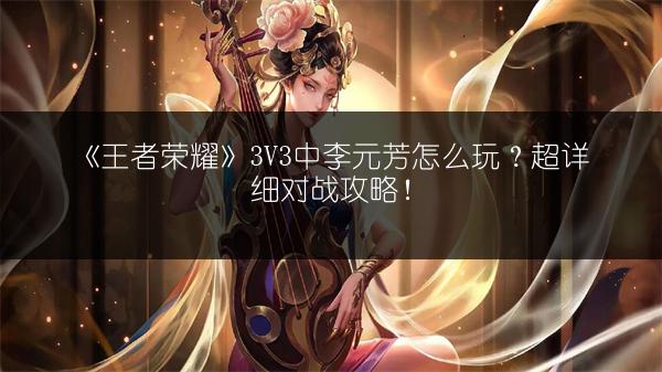 《王者荣耀》3V3中李元芳怎么玩？超详细对战攻略！