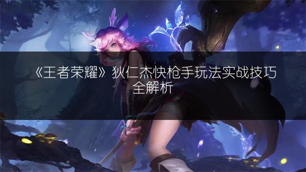 《王者荣耀》狄仁杰快枪手玩法实战技巧全解析