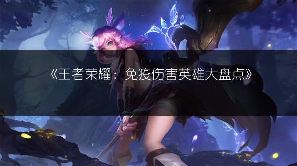 《王者荣耀：免疫伤害英雄大盘点》