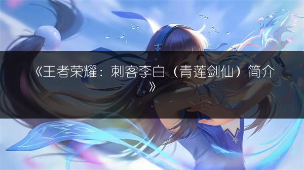 《王者荣耀：刺客李白（青莲剑仙）简介》