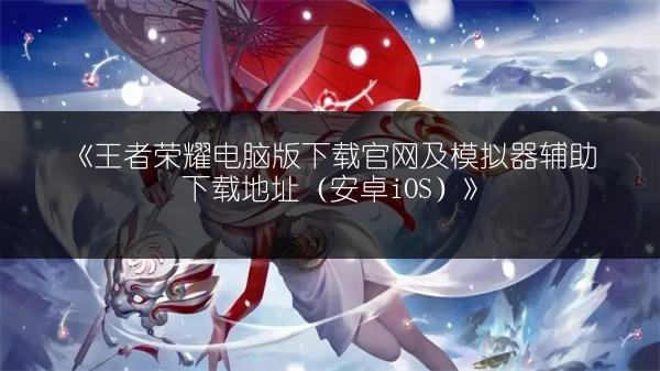 《王者荣耀电脑版下载官网及模拟器辅助下载地址（安卓iOS）》