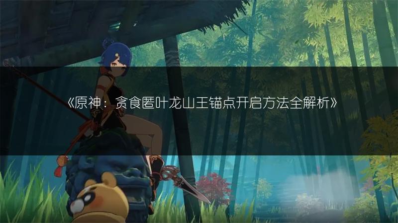 《原神：贪食匿叶龙山王锚点开启方法全解析》