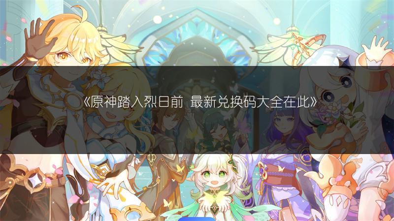 《原神踏入烈日前 最新兑换码大全在此》