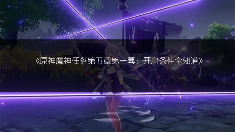 《原神魔神任务第五章第一幕：开启条件全知道》