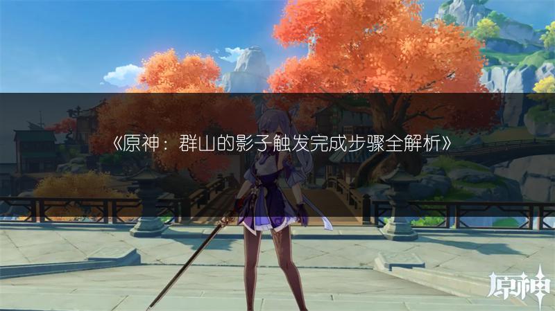 《原神：群山的影子触发完成步骤全解析》