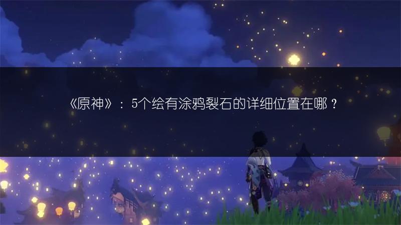 《原神》：5个绘有涂鸦裂石的详细位置在哪？