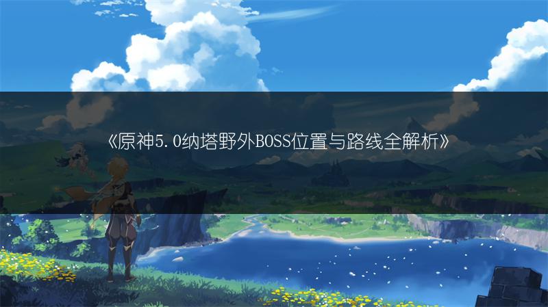 《原神5.0纳塔野外BOSS位置与路线全解析》