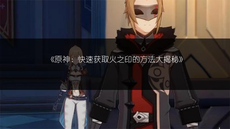 《原神：快速获取火之印的方法大揭秘》