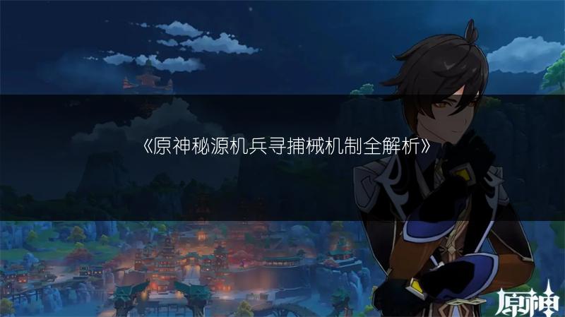 《原神秘源机兵寻捕械机制全解析》