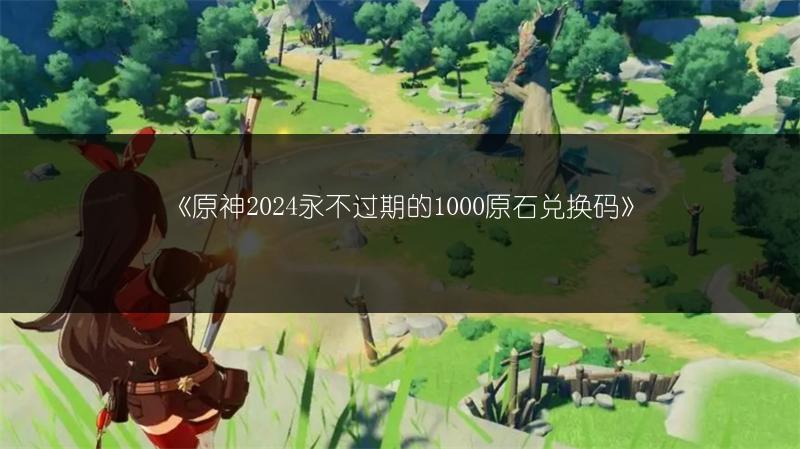 《原神2024永不过期的1000原石兑换码》
