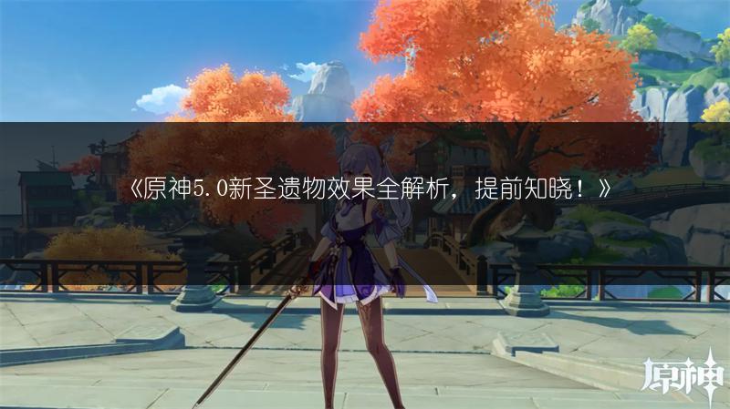 《原神5.0新圣遗物效果全解析，提前知晓！》