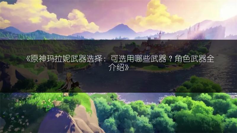 《原神玛拉妮武器选择：可选用哪些武器？角色武器全介绍》