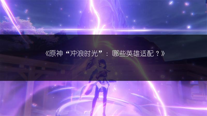 《原神》艾梅莉埃配队推荐：艾梅莉埃队伍的最佳搭配