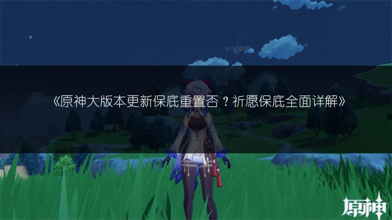 《原神大版本更新保底重置否？祈愿保底全面详解》