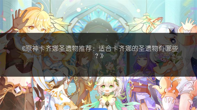 《原神卡齐娜圣遗物推荐：适合卡齐娜的圣遗物有哪些？》