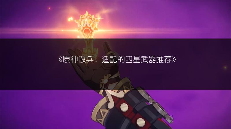 《原神散兵：适配的四星武器推荐》