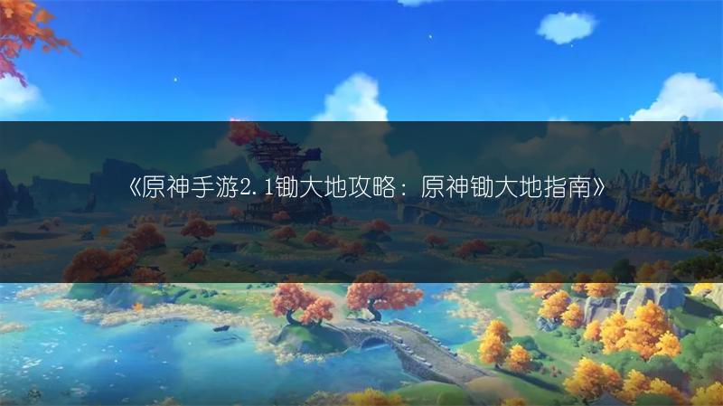 《原神手游2.1锄大地攻略：原神锄大地指南》