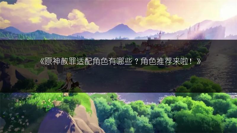《原神赦罪适配角色有哪些？角色推荐来啦！》