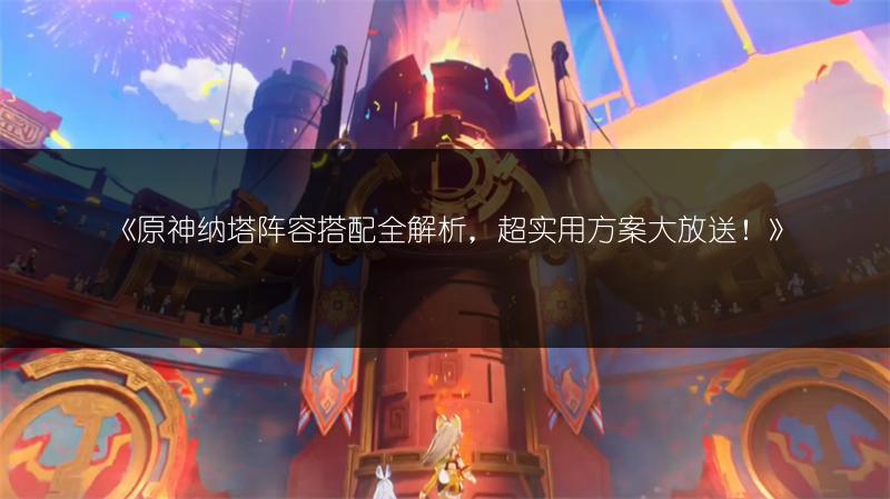 《原神纳塔阵容搭配全解析，超实用方案大放送！》