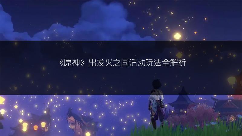 《原神》出发火之国活动玩法全解析