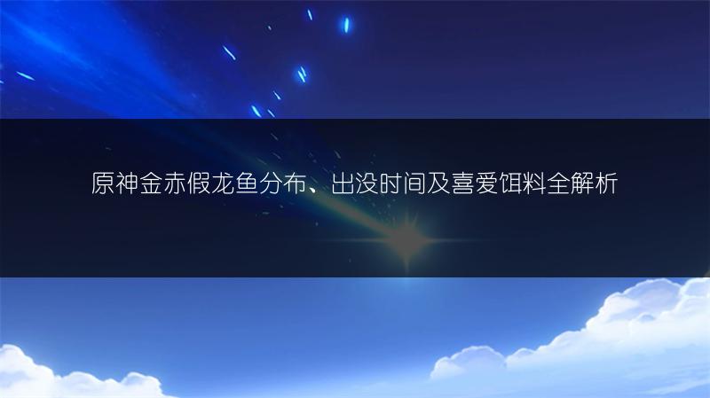 原神金赤假龙鱼分布、出没时间及喜爱饵料全解析