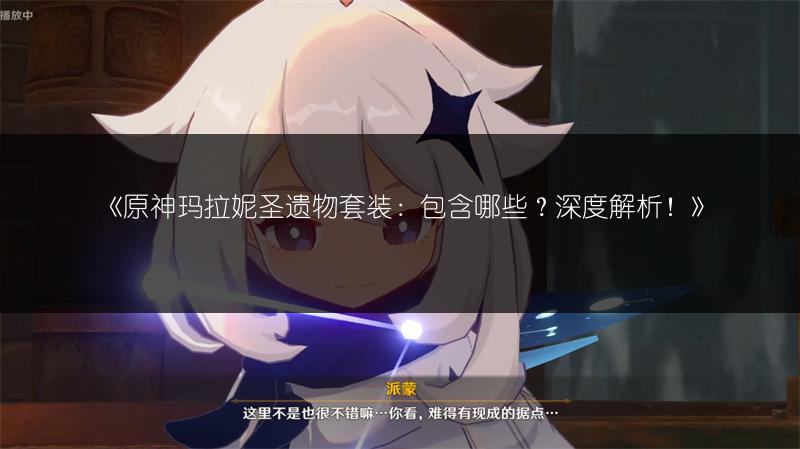 《原神玛拉妮圣遗物套装：包含哪些？深度解析！》