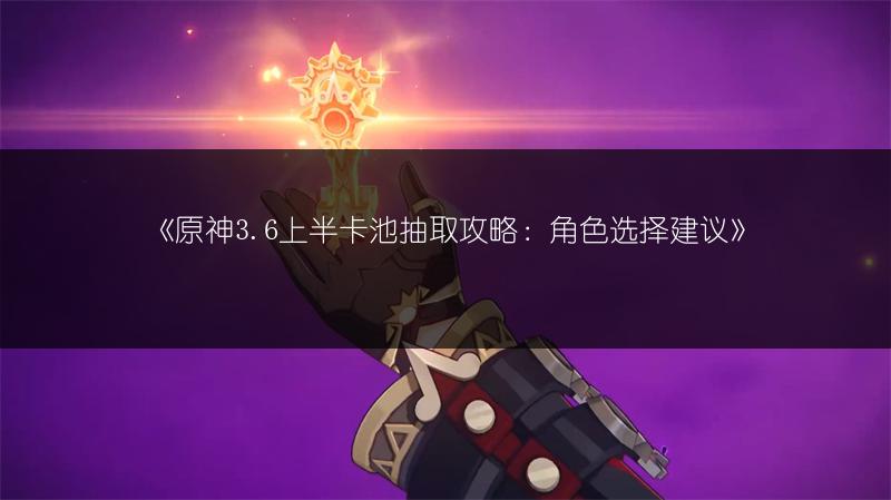 《原神3.6上半卡池抽取攻略：角色选择建议》