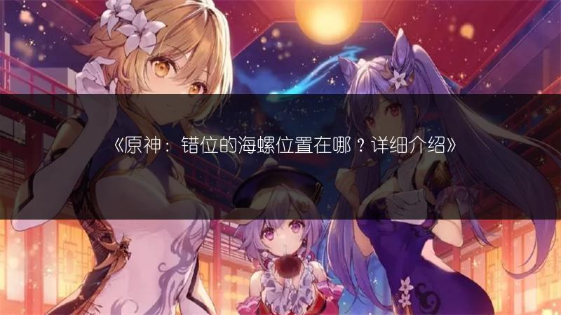 《原神：错位的海螺位置在哪？详细介绍》