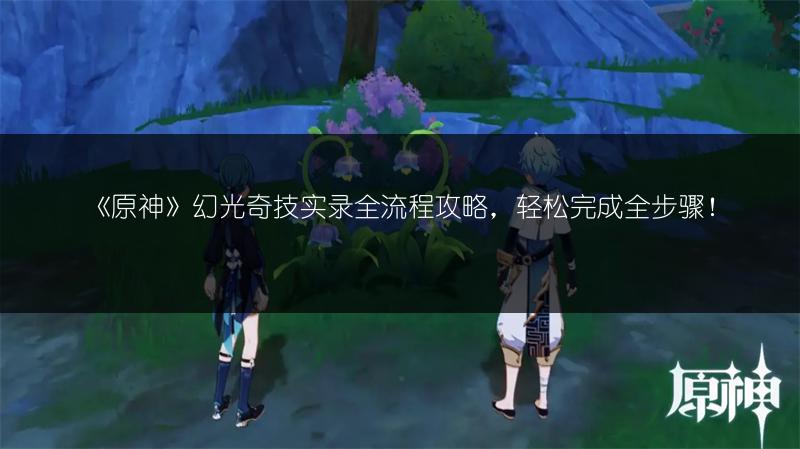 《原神》幻光奇技实录全流程攻略，轻松完成全步骤！