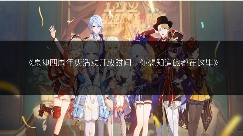 《原神四周年庆活动开放时间：你想知道的都在这里》