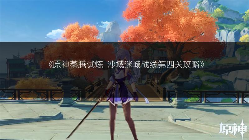 《原神蒸腾试炼 沙域迷城战线第四关攻略》
