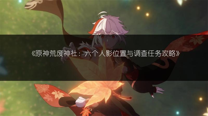 《原神荒废神社：六个人影位置与调查任务攻略》
