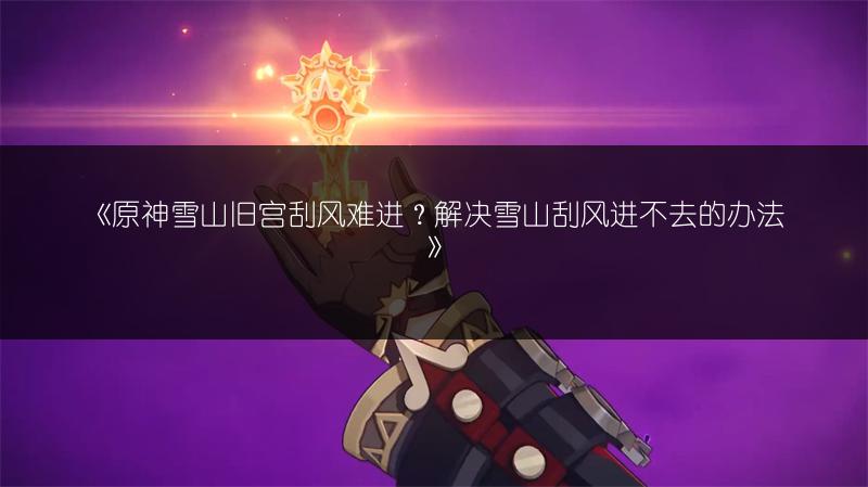 《原神雪山旧宫刮风难进？解决雪山刮风进不去的办法》