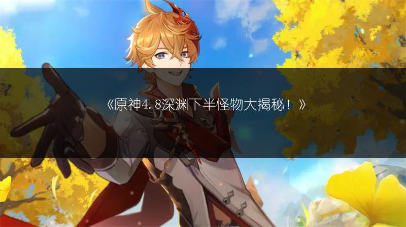 《原神4.8深渊下半怪物大揭秘！》