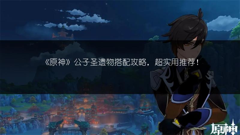 《原神》公子圣遗物搭配攻略，超实用推荐！