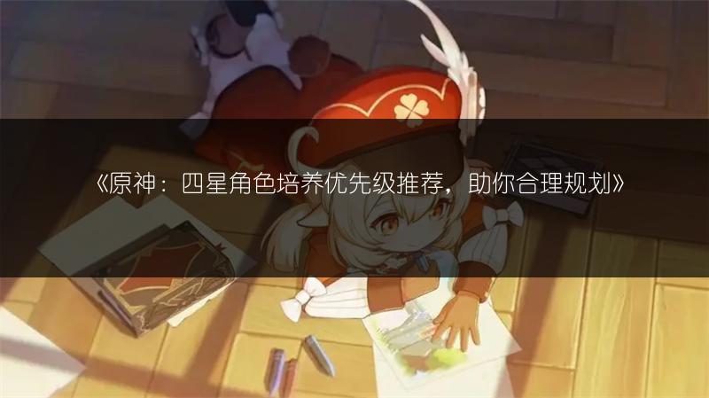 《原神：四星角色培养优先级推荐，助你合理规划》