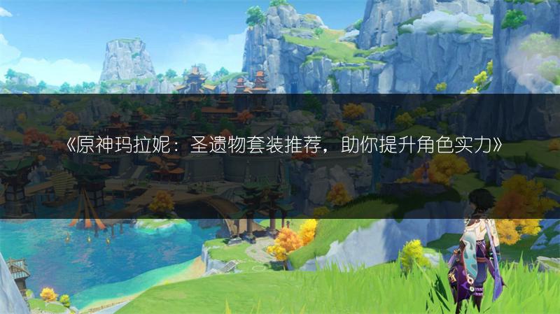 《原神玛拉妮：圣遗物套装推荐，助你提升角色实力》