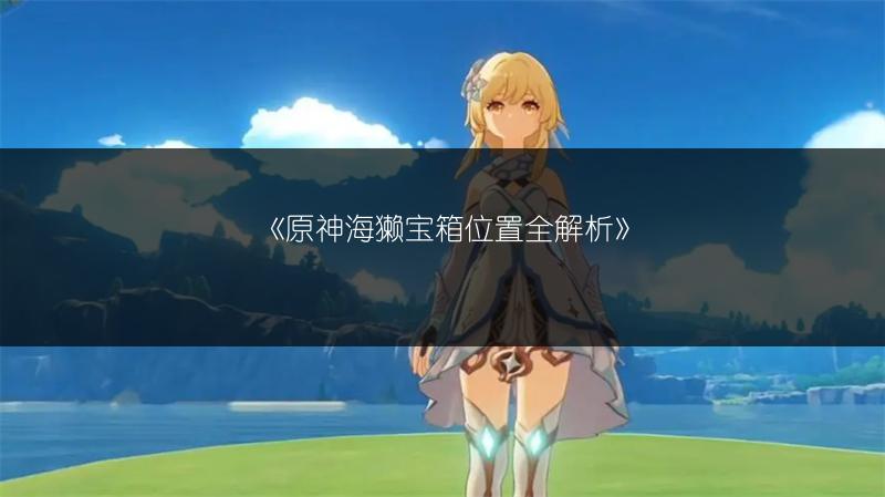 《原神海獭宝箱位置全解析》
