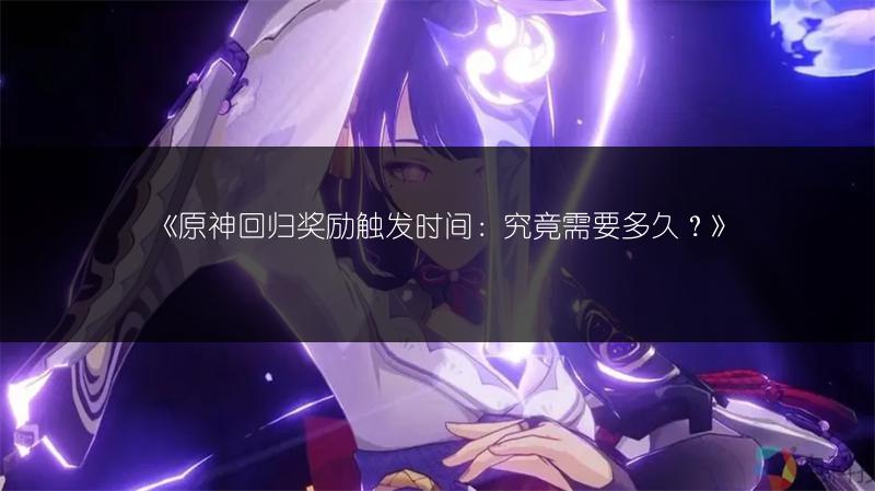 《原神回归奖励触发时间：究竟需要多久？》